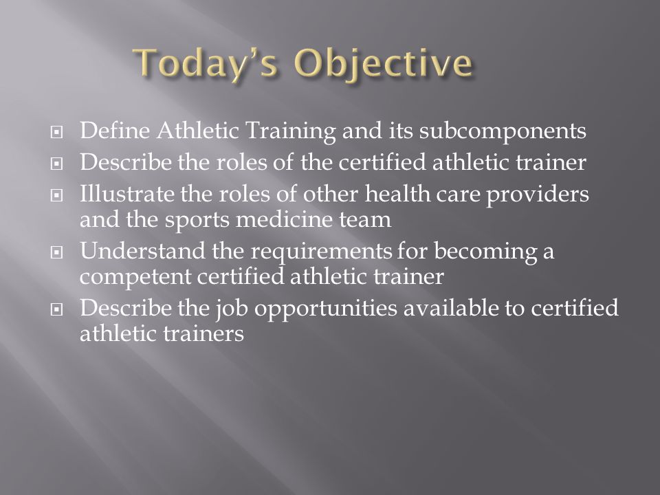  Define Athletic Training and its subcomponents  Describe the roles of the certified athletic trainer  Illustrate the roles of other health care providers and the sports medicine team  Understand the requirements for becoming a competent certified athletic trainer  Describe the job opportunities available to certified athletic trainers