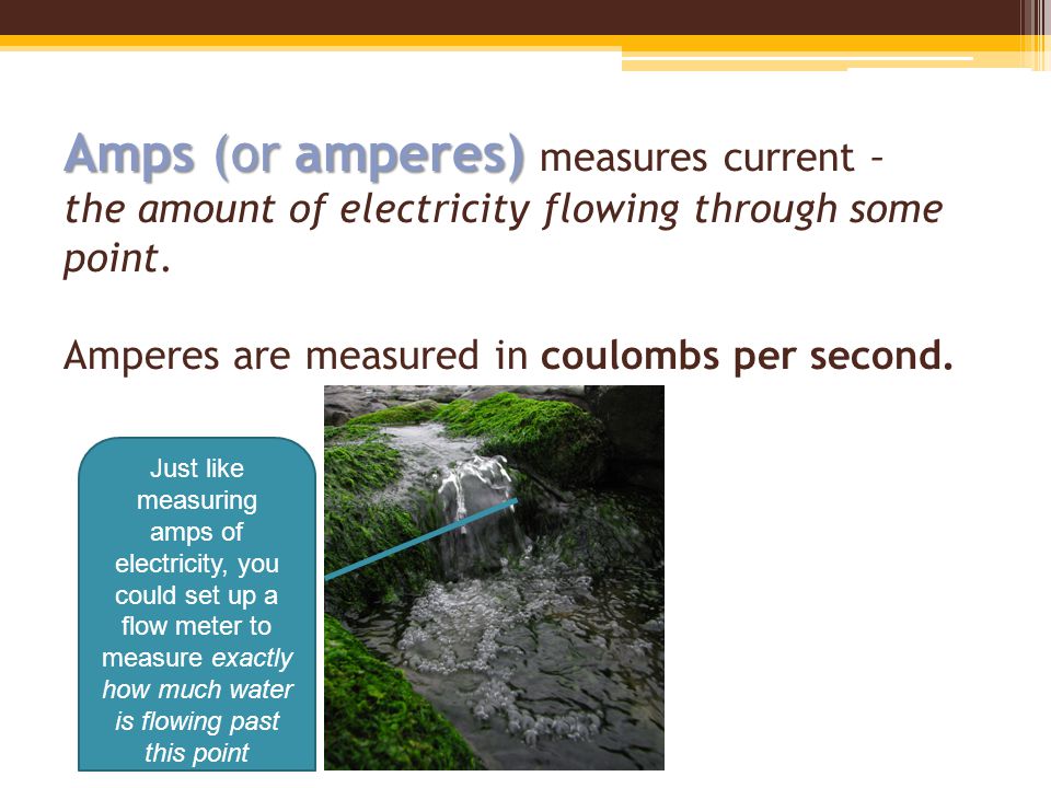 Amps (or amperes) Amps (or amperes) measures current – the amount of electricity flowing through some point.