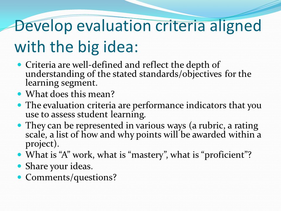 Develop evaluation criteria aligned with the big idea: Criteria are well-defined and reflect the depth of understanding of the stated standards/objectives for the learning segment.