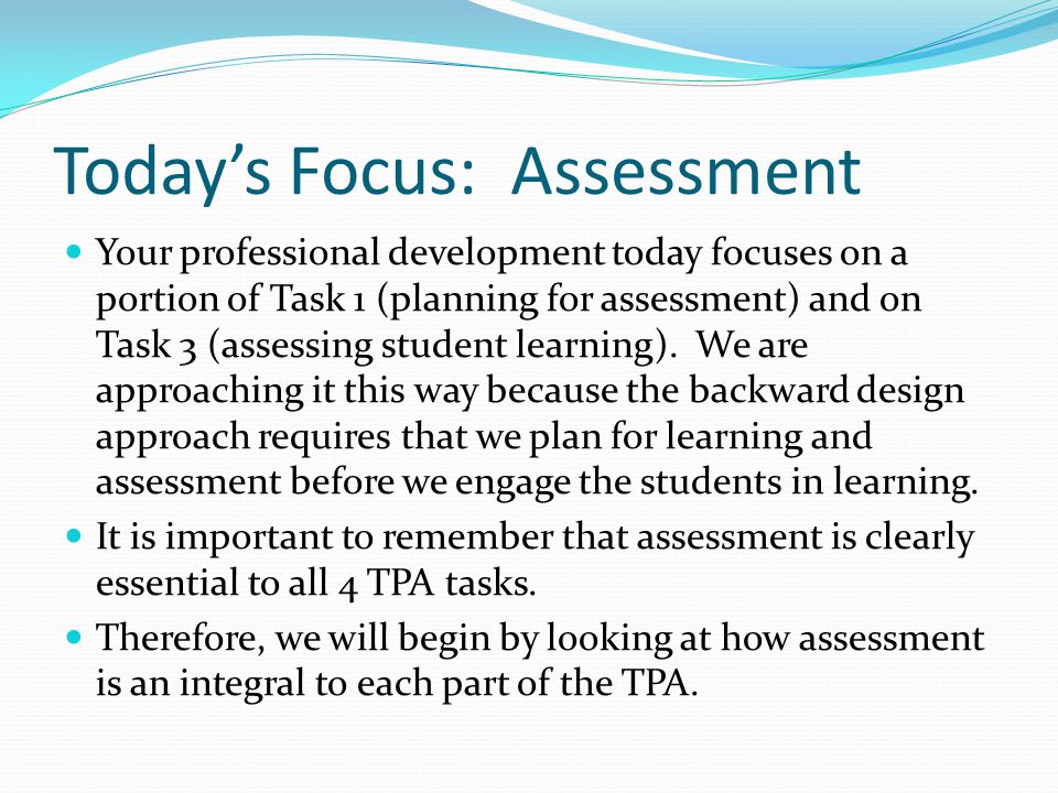 Today’s Focus: Assessment Your professional development today focuses on a portion of Task 1 (planning for assessment) and on Task 3 (assessing student learning).