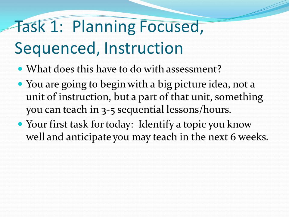 Task 1: Planning Focused, Sequenced, Instruction What does this have to do with assessment.