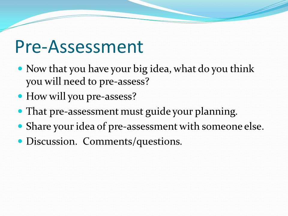 Pre-Assessment Now that you have your big idea, what do you think you will need to pre-assess.