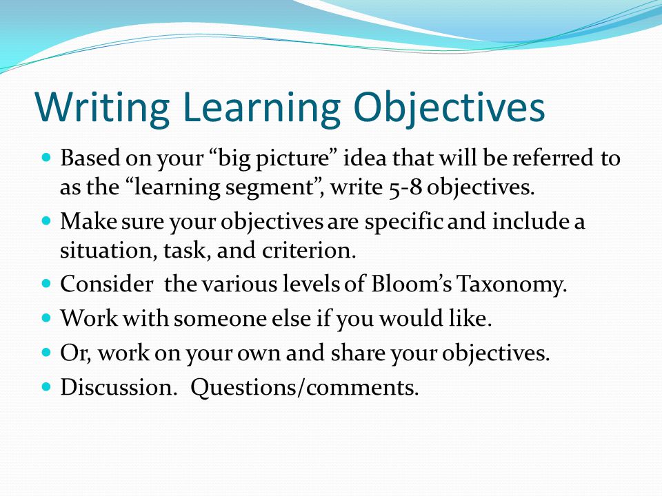 Writing Learning Objectives Based on your big picture idea that will be referred to as the learning segment , write 5-8 objectives.