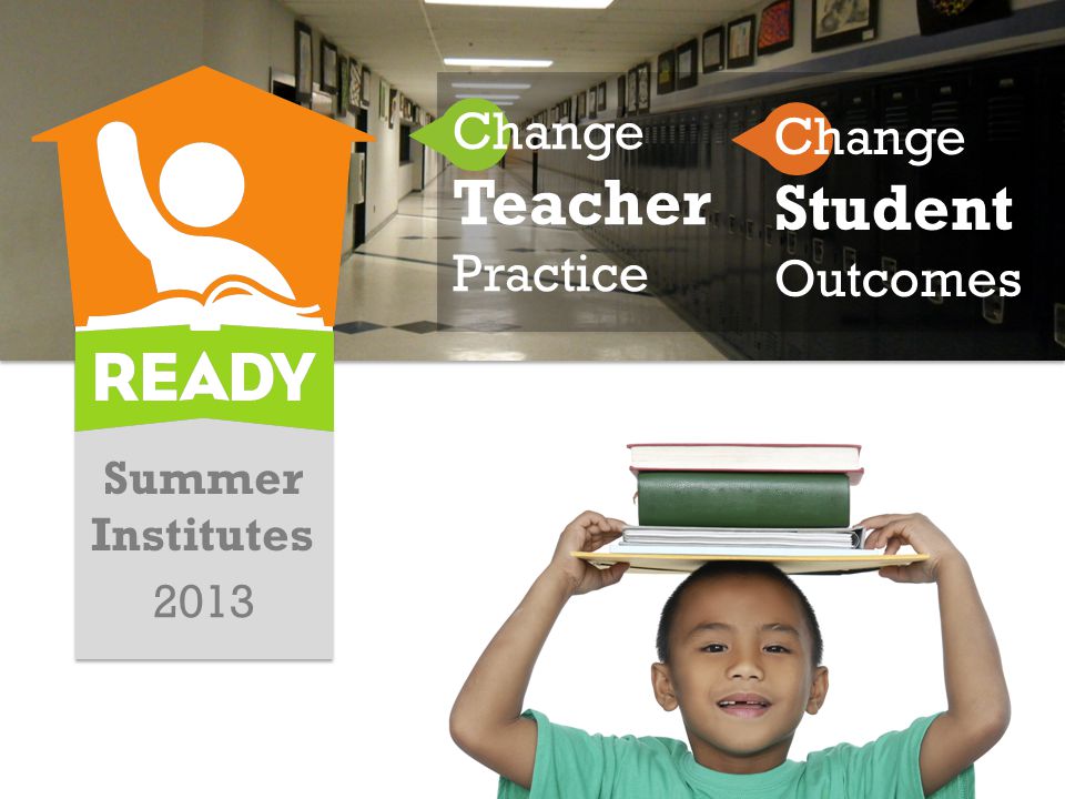 Summer Institutes 2013 Change Teacher Practice Change Student Outcomes