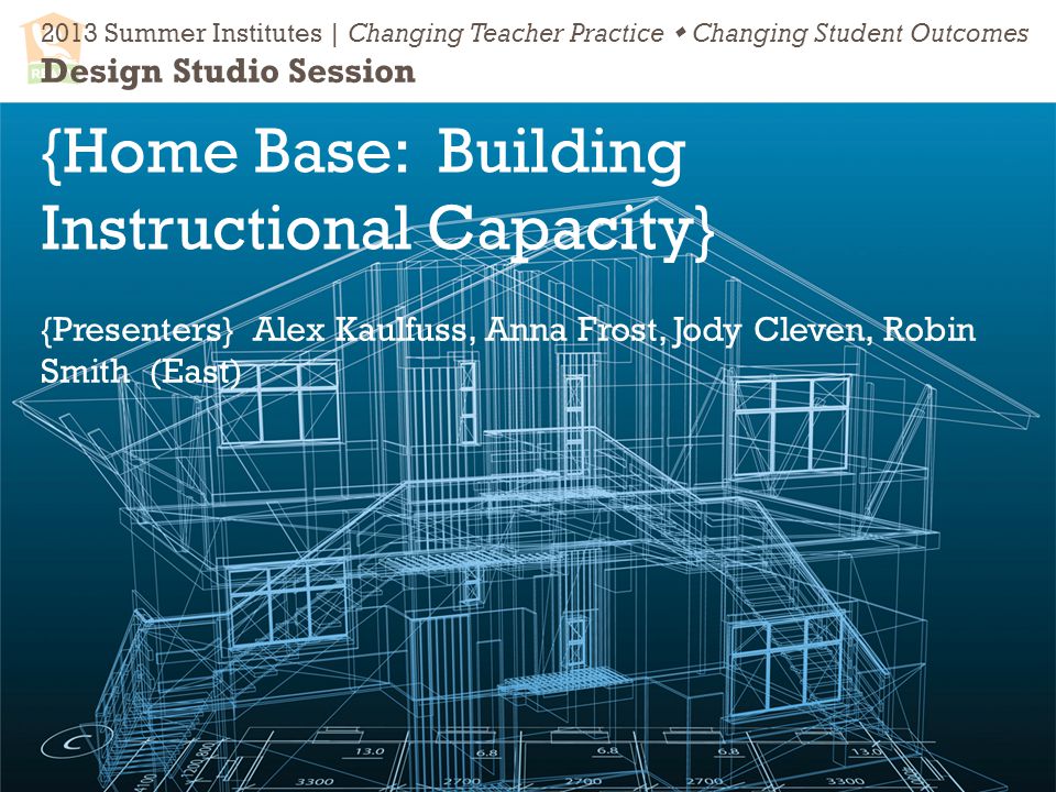 2013 Summer Institutes | Changing Teacher Practice  Changing Student Outcomes Design Studio Session {Home Base: Building Instructional Capacity} {Presenters} Alex Kaulfuss, Anna Frost, Jody Cleven, Robin Smith (East)