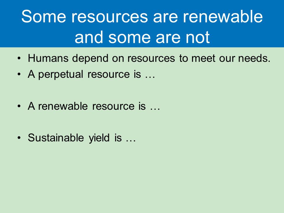 Some resources are renewable and some are not Humans depend on resources to meet our needs.