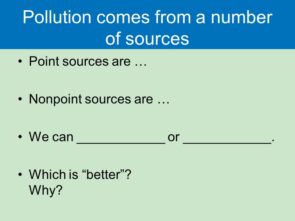Pollution comes from a number of sources Point sources are … Nonpoint sources are … We can ____________ or ____________.