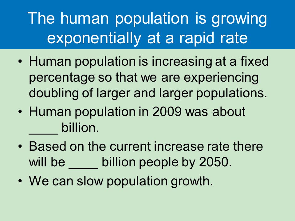 The human population is growing exponentially at a rapid rate Human population is increasing at a fixed percentage so that we are experiencing doubling of larger and larger populations.