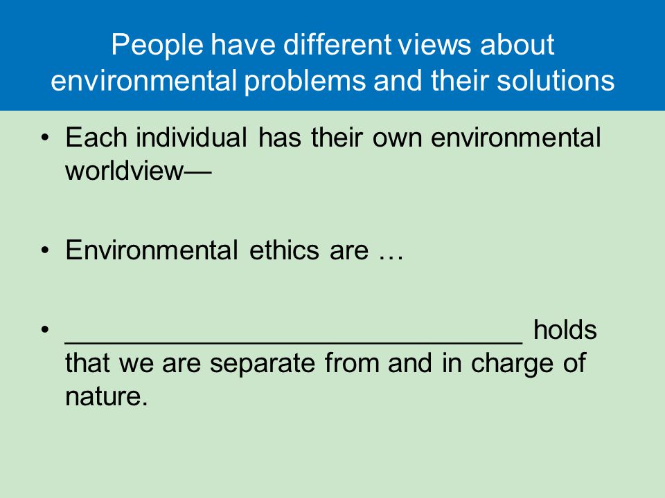 People have different views about environmental problems and their solutions Each individual has their own environmental worldview— Environmental ethics are … ______________________________ holds that we are separate from and in charge of nature.