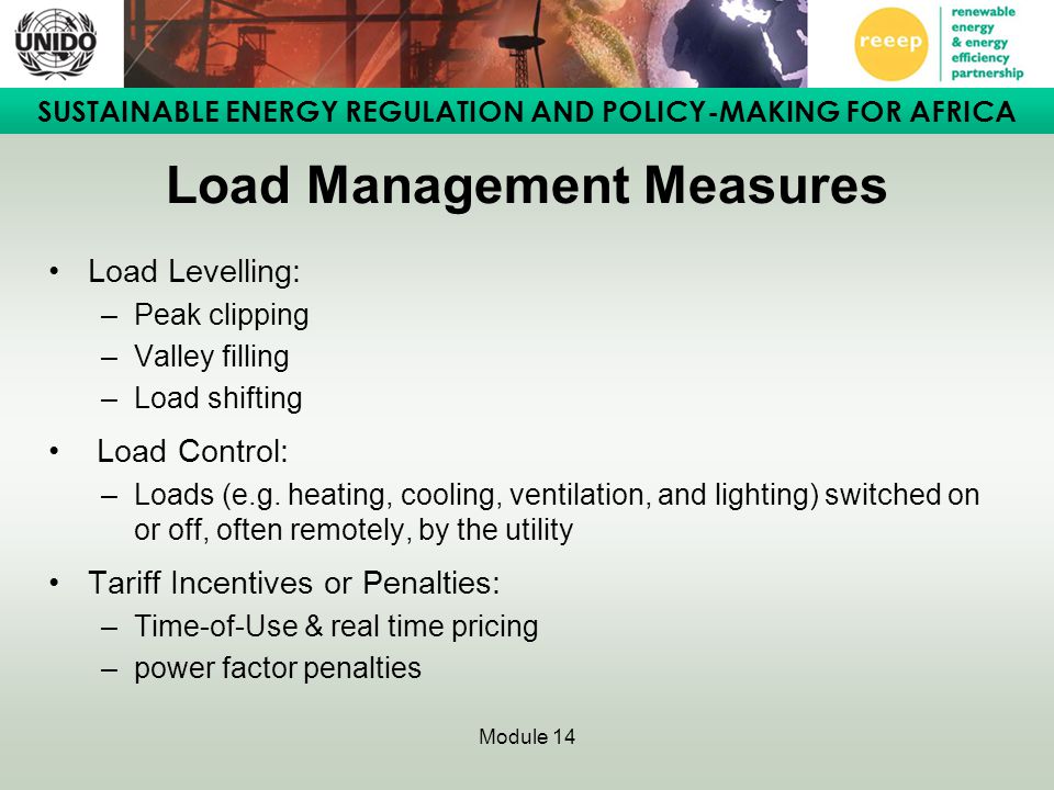 SUSTAINABLE ENERGY REGULATION AND POLICY-MAKING FOR AFRICA Module 14 Load Management Measures Load Levelling: –Peak clipping –Valley filling –Load shifting Load Control: –Loads (e.g.