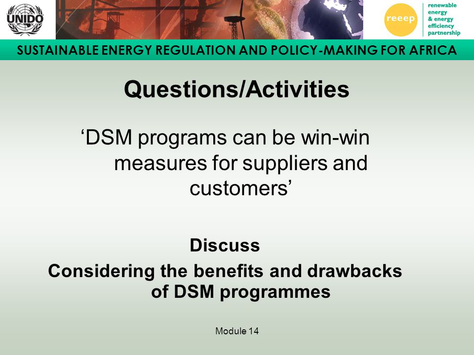 SUSTAINABLE ENERGY REGULATION AND POLICY-MAKING FOR AFRICA Module 14 Questions/Activities ‘DSM programs can be win-win measures for suppliers and customers’ Discuss Considering the benefits and drawbacks of DSM programmes