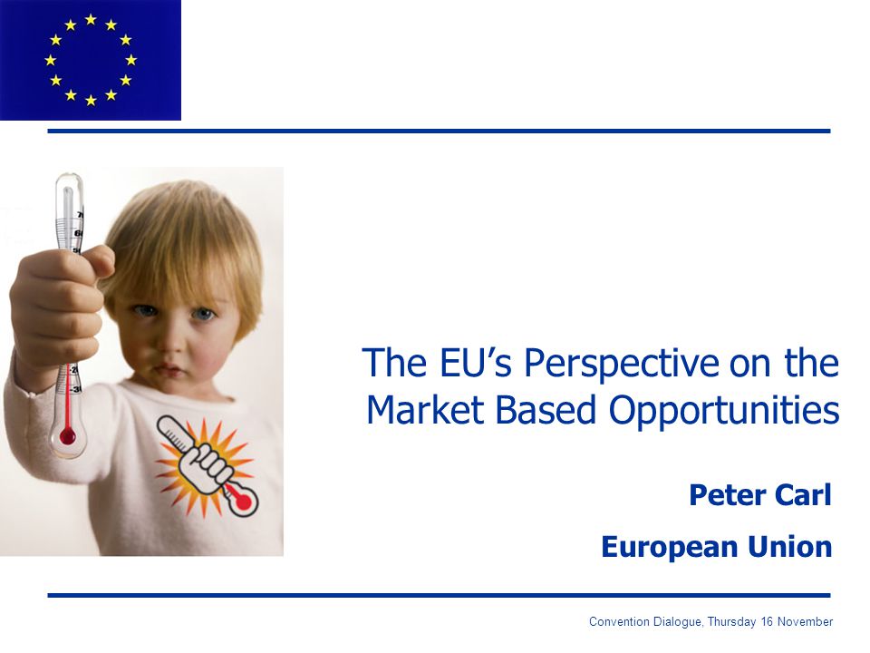 Convention Dialogue, Thursday 16 November The EU’s Perspective on the Market Based Opportunities Peter Carl European Union