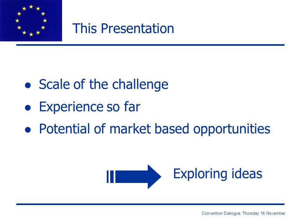 Convention Dialogue, Thursday 16 November This Presentation l Scale of the challenge l Experience so far l Potential of market based opportunities Exploring ideas