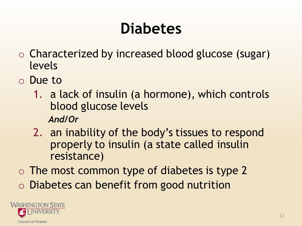 Diabetes o Characterized by increased blood glucose (sugar) levels o Due to 1.a lack of insulin (a hormone), which controls blood glucose levels And/Or 2.an inability of the body’s tissues to respond properly to insulin (a state called insulin resistance) o The most common type of diabetes is type 2 o Diabetes can benefit from good nutrition 12