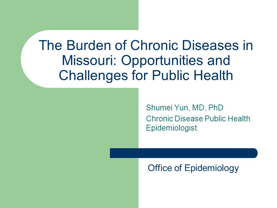 The Burden of Chronic Diseases in Missouri: Opportunities and Challenges for Public Health Shumei Yun, MD, PhD Chronic Disease Public Health Epidemiologist Office of Epidemiology
