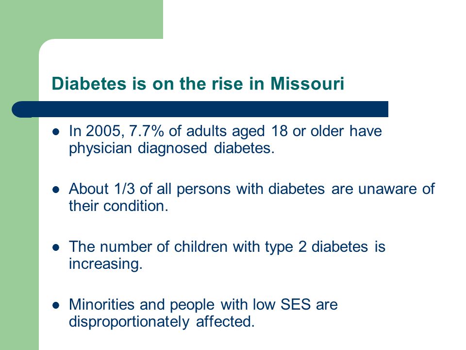 Diabetes is on the rise in Missouri In 2005, 7.7% of adults aged 18 or older have physician diagnosed diabetes.