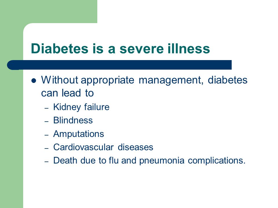 Diabetes is a severe illness Without appropriate management, diabetes can lead to – Kidney failure – Blindness – Amputations – Cardiovascular diseases – Death due to flu and pneumonia complications.