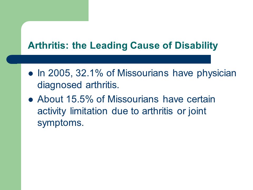 Arthritis: the Leading Cause of Disability In 2005, 32.1% of Missourians have physician diagnosed arthritis.