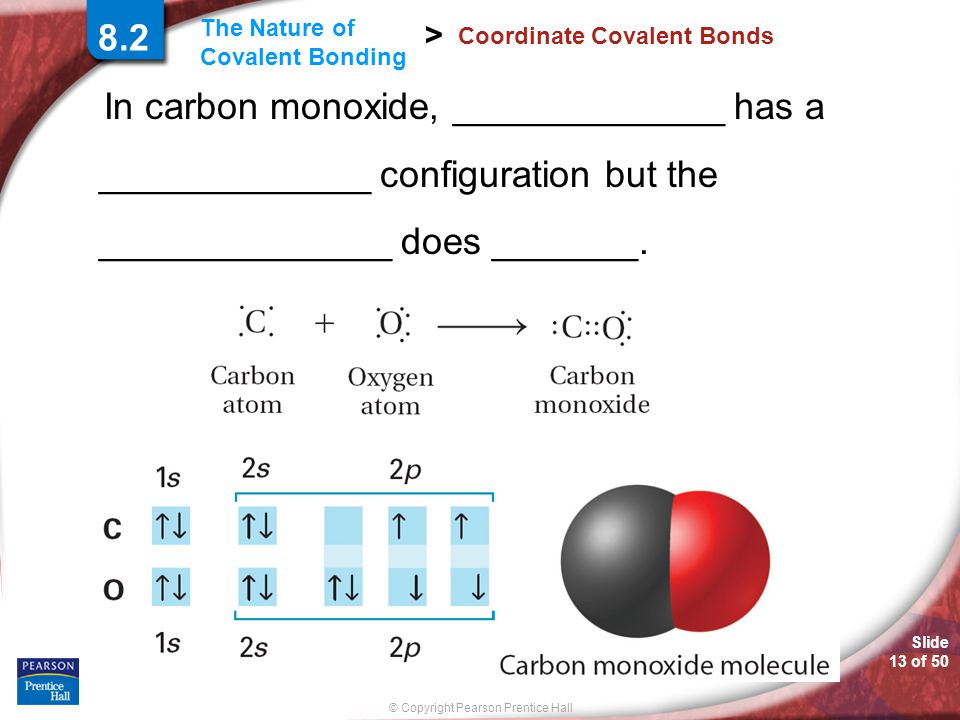 Slide 13 of 50 © Copyright Pearson Prentice Hall The Nature of Covalent Bonding > Coordinate Covalent Bonds In carbon monoxide, _____________ has a _____________ configuration but the ______________ does _______.