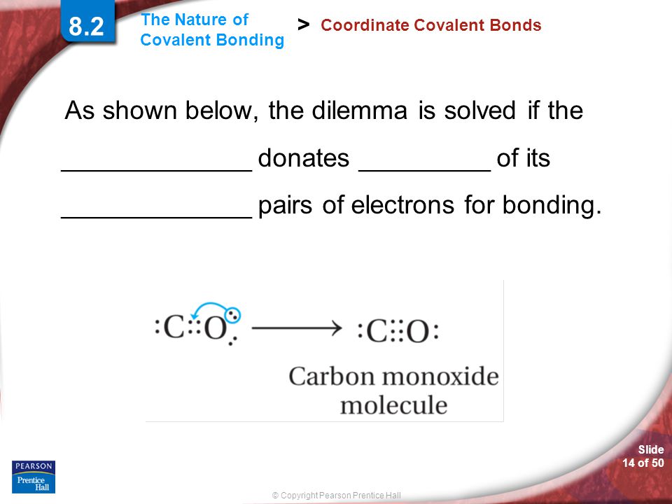 Slide 14 of 50 © Copyright Pearson Prentice Hall The Nature of Covalent Bonding > 8.2 Coordinate Covalent Bonds As shown below, the dilemma is solved if the _____________ donates _________ of its _____________ pairs of electrons for bonding.