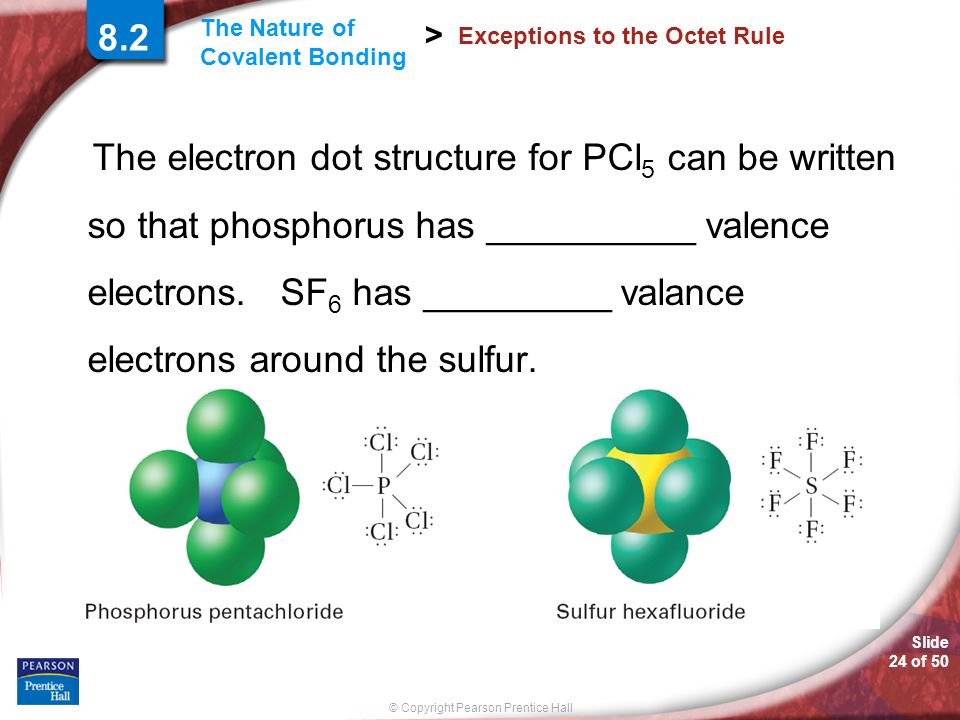 Slide 24 of 50 © Copyright Pearson Prentice Hall The Nature of Covalent Bonding > Exceptions to the Octet Rule The electron dot structure for PCl 5 can be written so that phosphorus has __________ valence electrons.