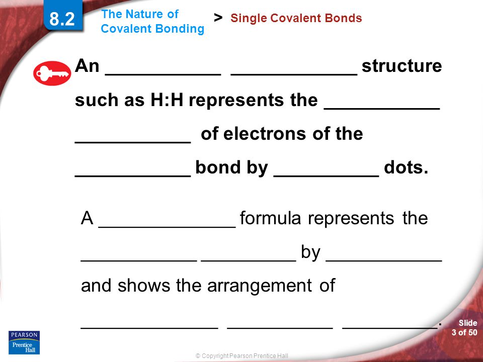 Slide 3 of 50 © Copyright Pearson Prentice Hall The Nature of Covalent Bonding > 8.2 Single Covalent Bonds An ___________ ____________ structure such as H:H represents the ___________ ___________ of electrons of the ___________ bond by __________ dots.