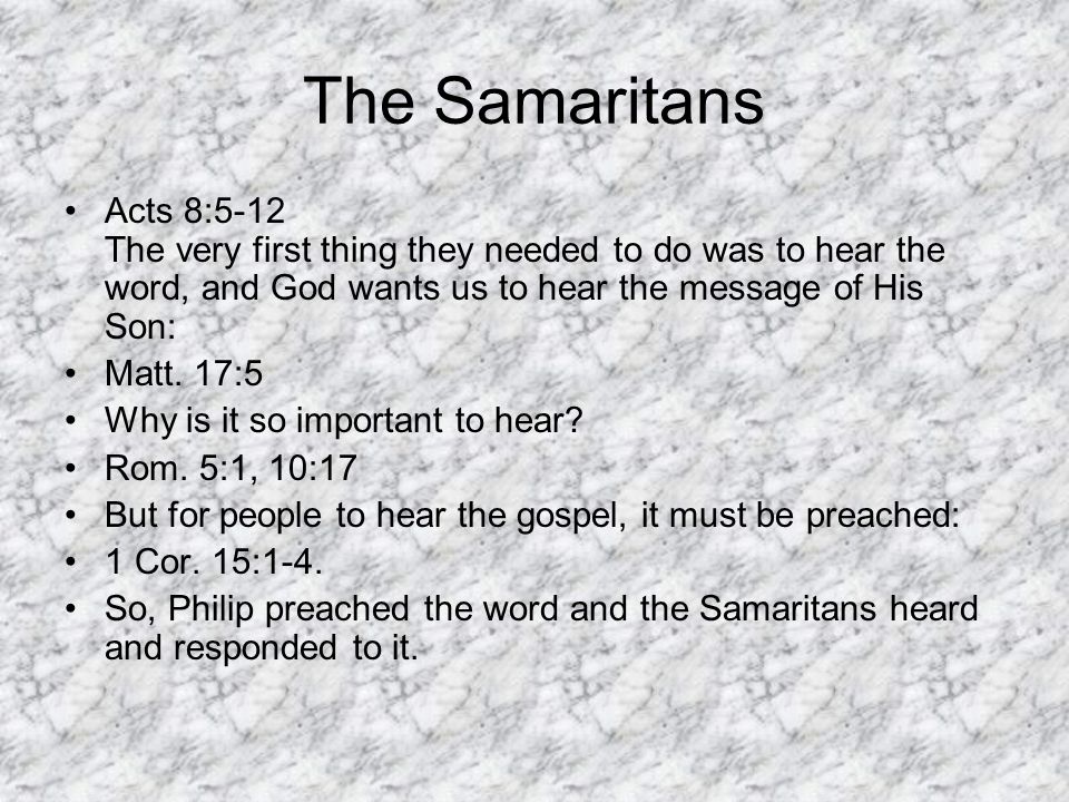 The Samaritans Acts 8:5-12 The very first thing they needed to do was to hear the word, and God wants us to hear the message of His Son: Matt.