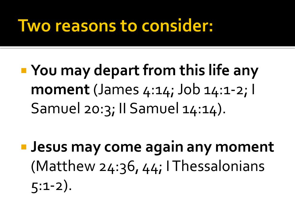  You may depart from this life any moment (James 4:14; Job 14:1-2; I Samuel 20:3; II Samuel 14:14).