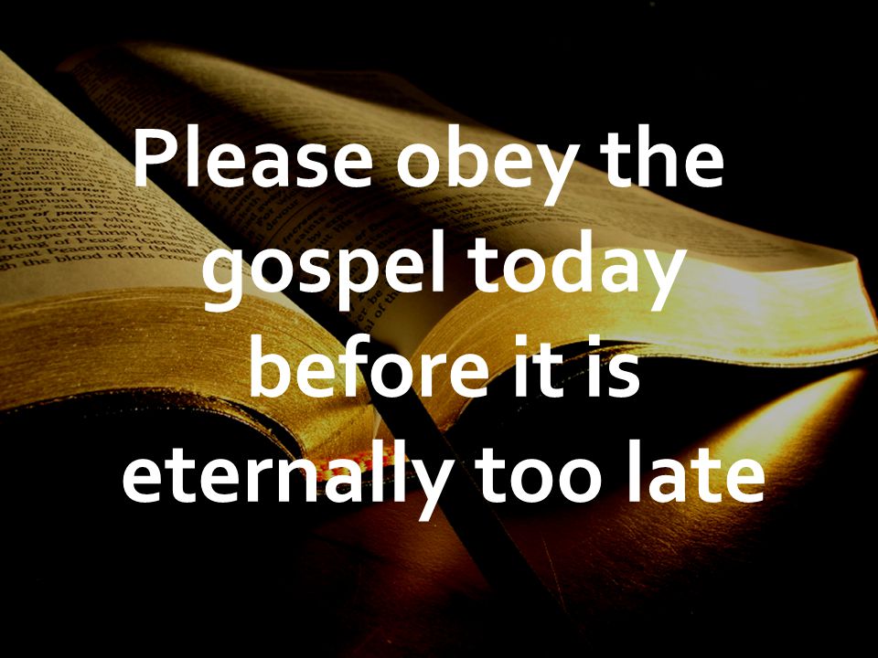 Please obey the gospel today before it is eternally too late