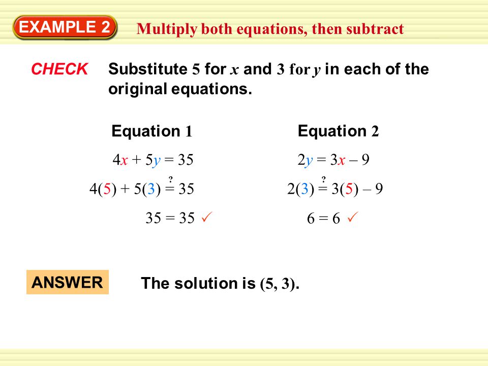 EXAMPLE 2 Multiply both equations, then subtract CHECK 4x + 5y = 35 ANSWER The solution is (5, 3).