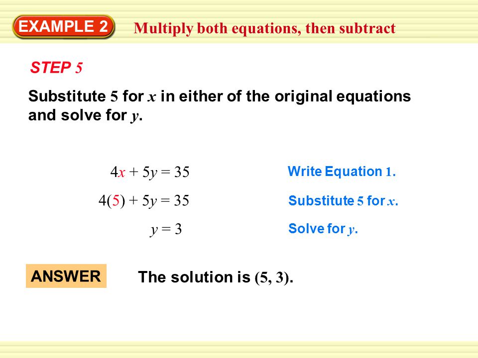 EXAMPLE 2 Multiply both equations, then subtract STEP 5 4x + 5y = 35 4(5) + 5y = 35 y = 3 Write Equation 1.