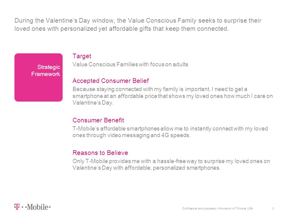 3Confidential and proprietary information of T-Mobile USA During the Valentine’s Day window, the Value Conscious Family seeks to surprise their loved ones with personalized yet affordable gifts that keep them connected.