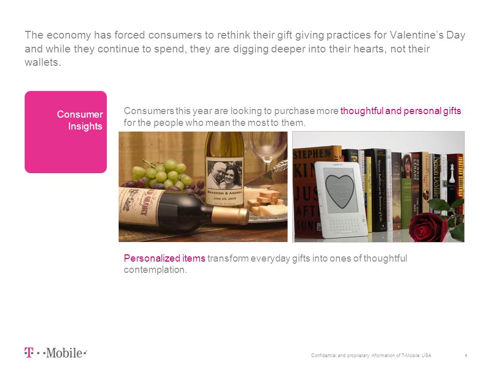 4Confidential and proprietary information of T-Mobile USA The economy has forced consumers to rethink their gift giving practices for Valentine’s Day and while they continue to spend, they are digging deeper into their hearts, not their wallets.