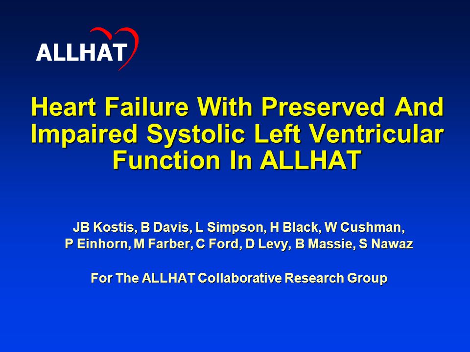 Heart Failure With Preserved And Impaired Systolic Left Ventricular Function In ALLHAT JB Kostis, B Davis, L Simpson, H Black, W Cushman, P Einhorn, M Farber, C Ford, D Levy, B Massie, S Nawaz For The ALLHAT Collaborative Research Group ALLHAT