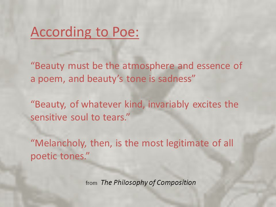 According to Poe: Beauty must be the atmosphere and essence of a poem, and beauty’s tone is sadness Beauty, of whatever kind, invariably excites the sensitive soul to tears. Melancholy, then, is the most legitimate of all poetic tones. from The Philosophy of Composition
