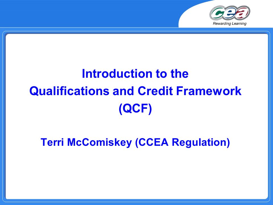 Introduction to the Qualifications and Credit Framework (QCF) Terri McComiskey (CCEA Regulation)