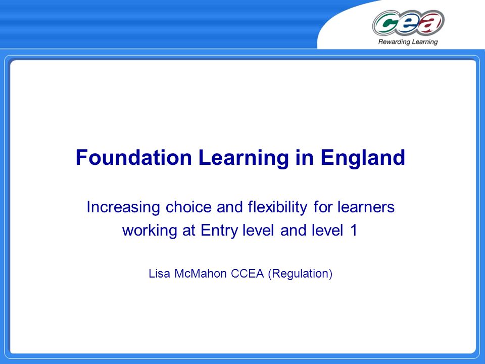 Foundation Learning in England Increasing choice and flexibility for learners working at Entry level and level 1 Lisa McMahon CCEA (Regulation)