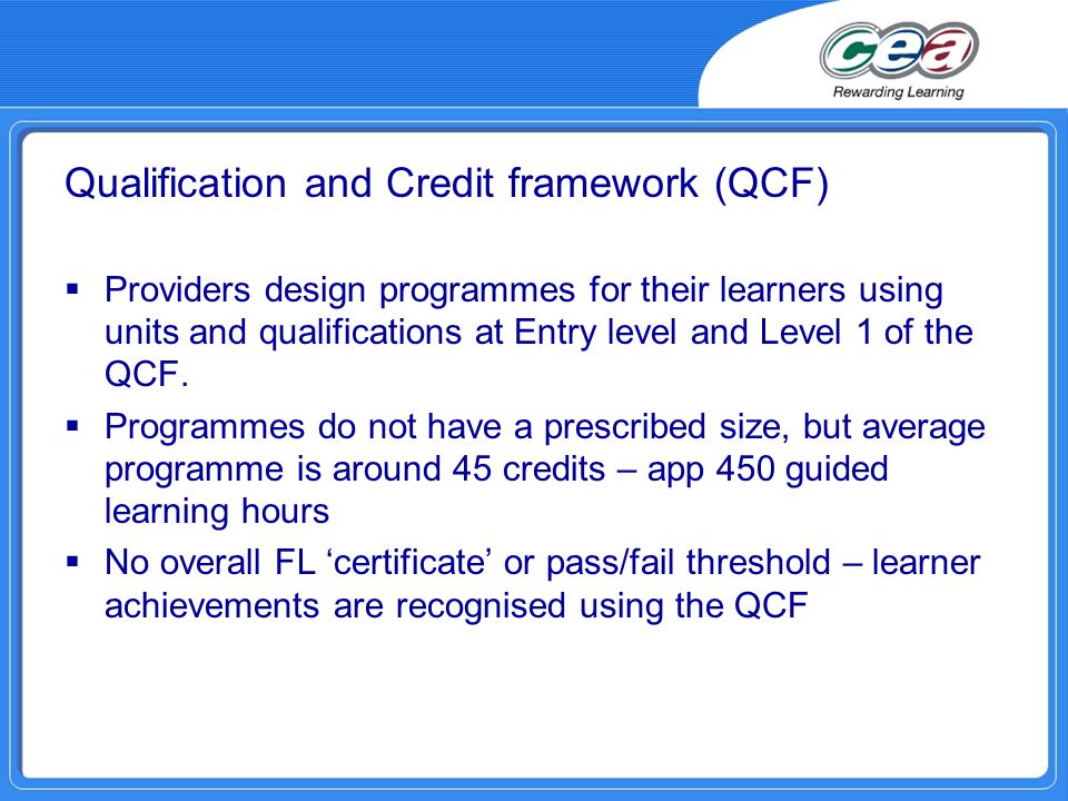 Qualification and Credit framework (QCF)  Providers design programmes for their learners using units and qualifications at Entry level and Level 1 of the QCF.