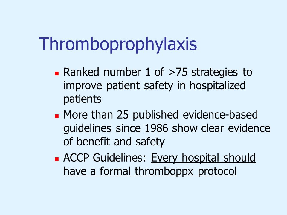 Thromboprophylaxis Ranked number 1 of >75 strategies to improve patient safety in hospitalized patients More than 25 published evidence-based guidelines since 1986 show clear evidence of benefit and safety ACCP Guidelines: Every hospital should have a formal thromboppx protocol