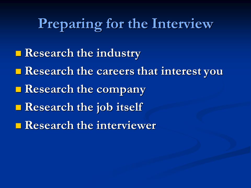 Preparing for the Interview Research the industry Research the industry Research the careers that interest you Research the careers that interest you Research the company Research the company Research the job itself Research the job itself Research the interviewer Research the interviewer