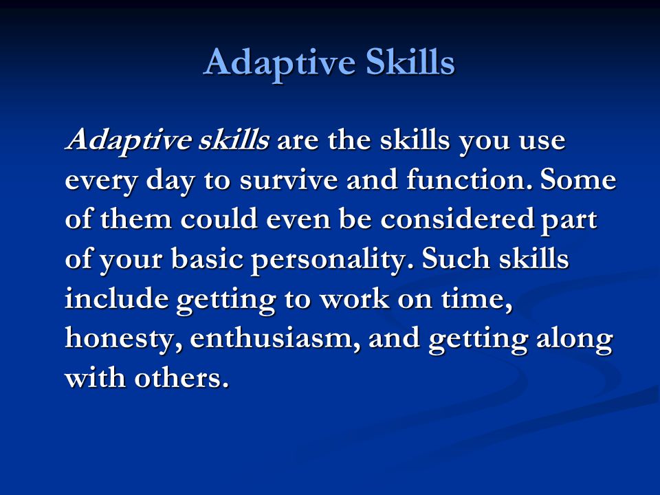 Adaptive Skills Adaptive skills are the skills you use every day to survive and function.