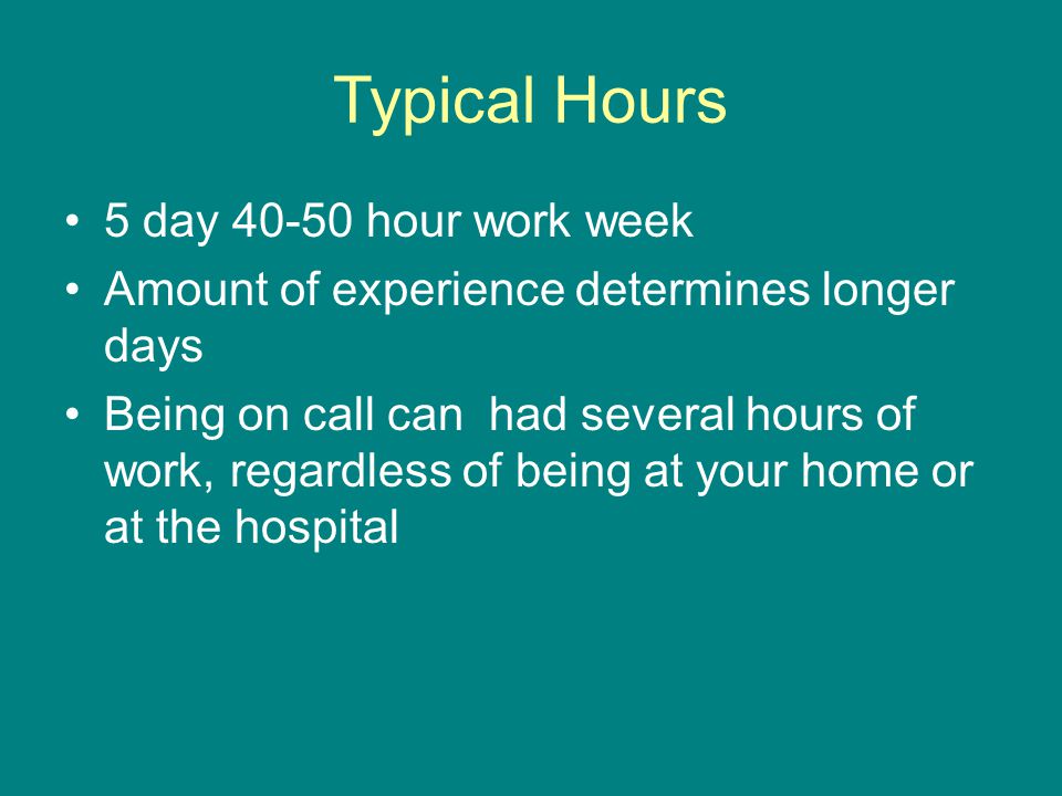 Typical Hours 5 day hour work week Amount of experience determines longer days Being on call can had several hours of work, regardless of being at your home or at the hospital
