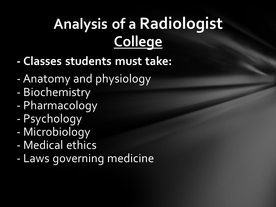 College ‍ - Classes students must take: - Anatomy and physiology - Biochemistry - Pharmacology - Psychology - Microbiology - Medical ethics - Laws governing medicine Analysis of a Radiologist