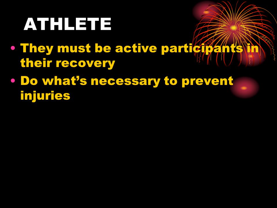 ATHLETE They must be active participants in their recovery Do what’s necessary to prevent injuries