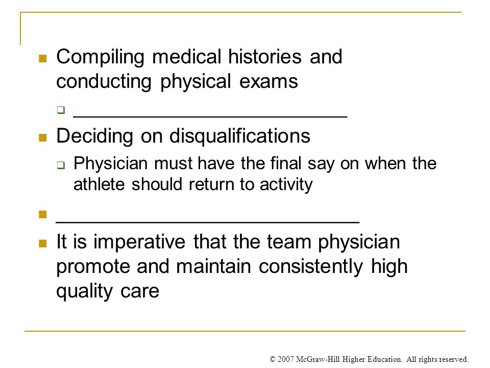 Compiling medical histories and conducting physical exams  ____________________________ Deciding on disqualifications  Physician must have the final say on when the athlete should return to activity ___________________________ It is imperative that the team physician promote and maintain consistently high quality care