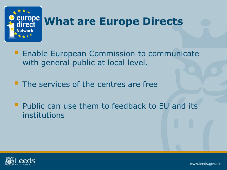 What are Europe Directs  Enable European Commission to communicate with general public at local level.