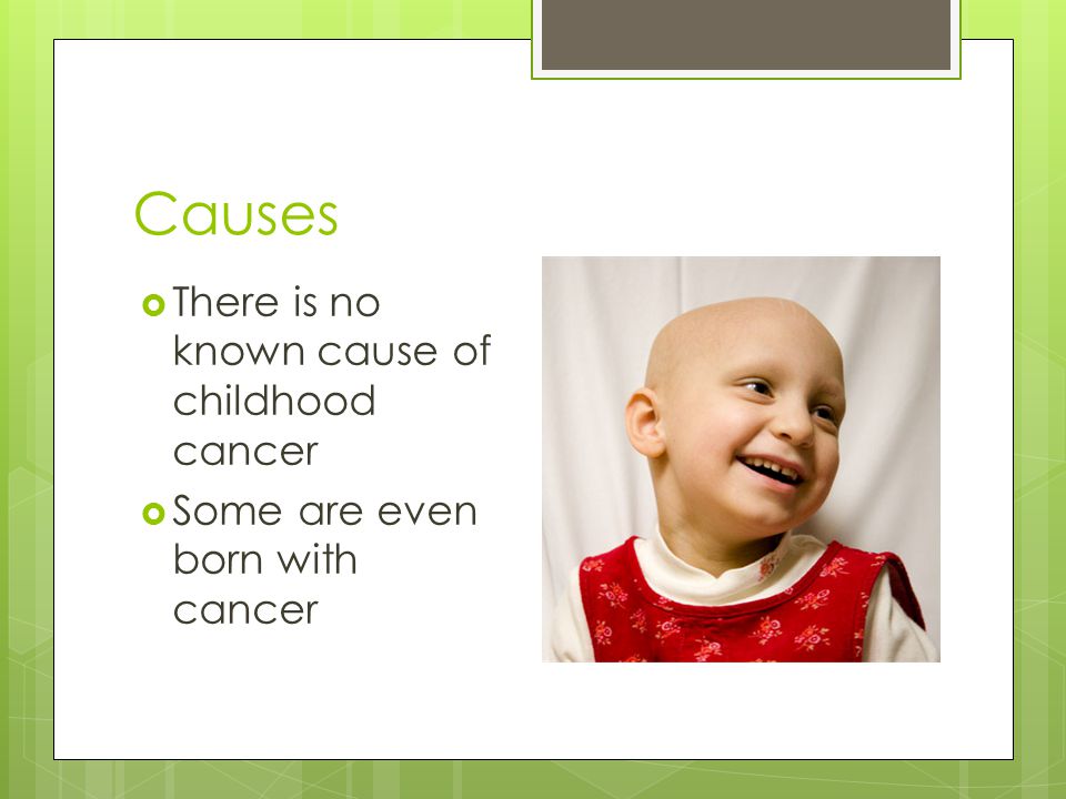 Causes  There is no known cause of childhood cancer  Some are even born with cancer