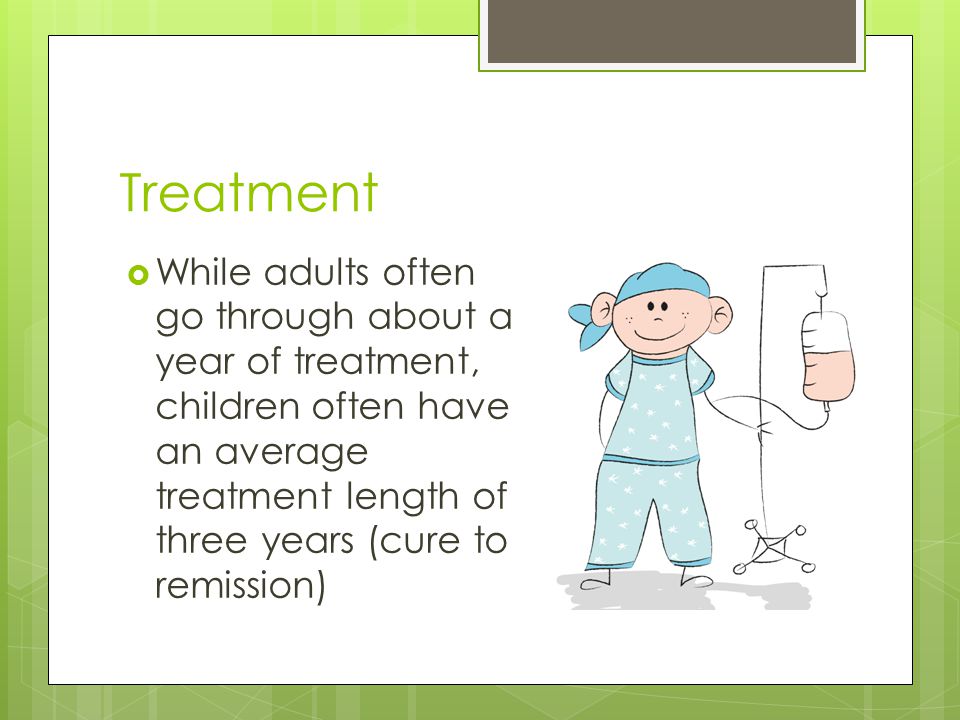 Treatment  While adults often go through about a year of treatment, children often have an average treatment length of three years (cure to remission)