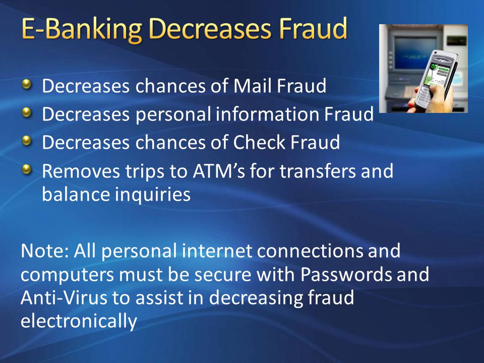 Decreases chances of Mail Fraud Decreases personal information Fraud Decreases chances of Check Fraud Removes trips to ATM’s for transfers and balance inquiries Note: All personal internet connections and computers must be secure with Passwords and Anti-Virus to assist in decreasing fraud electronically