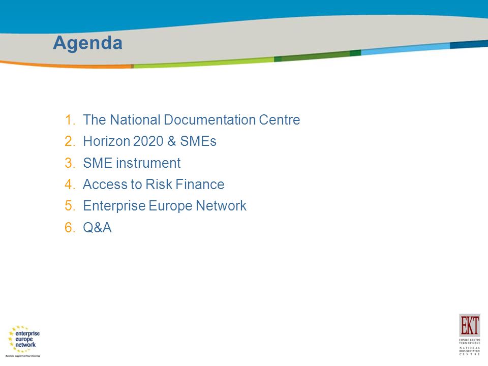 Title of the presentation | Date |2 Agenda 1.The National Documentation Centre 2.Horizon 2020 & SMEs 3.SME instrument 4.Access to Risk Finance 5.Enterprise Europe Network 6.Q&A